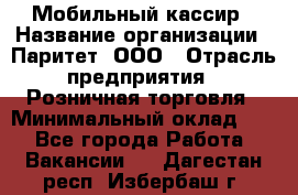 Мобильный кассир › Название организации ­ Паритет, ООО › Отрасль предприятия ­ Розничная торговля › Минимальный оклад ­ 1 - Все города Работа » Вакансии   . Дагестан респ.,Избербаш г.